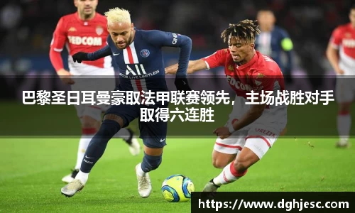 巴黎圣日耳曼豪取法甲联赛领先，主场战胜对手取得六连胜