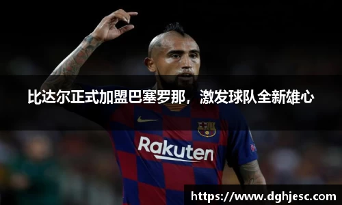 比达尔正式加盟巴塞罗那，激发球队全新雄心