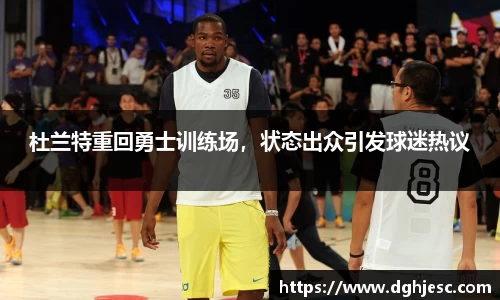 杜兰特重回勇士训练场，状态出众引发球迷热议