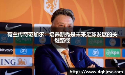 荷兰传奇范加尔：培养新秀是未来足球发展的关键路径