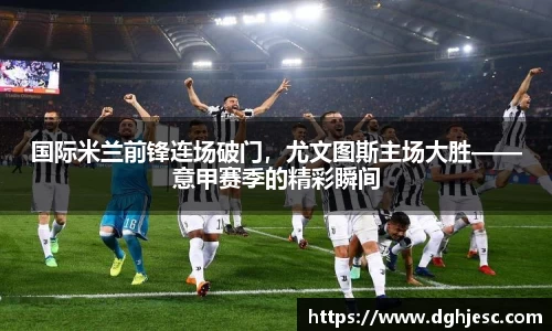 国际米兰前锋连场破门，尤文图斯主场大胜——意甲赛季的精彩瞬间
