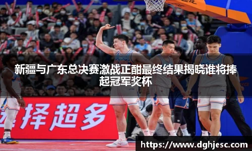 新疆与广东总决赛激战正酣最终结果揭晓谁将捧起冠军奖杯