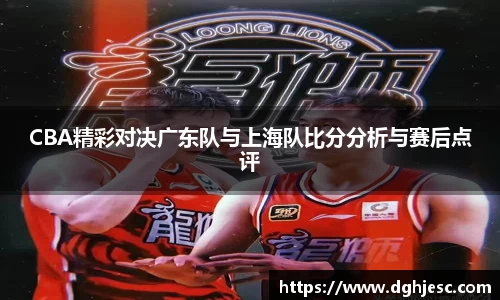 CBA精彩对决广东队与上海队比分分析与赛后点评